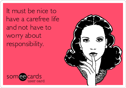 it-must-be-nice-to-have-a-carefree-life-and-not-have-to-worry-about-responsibility--18da2